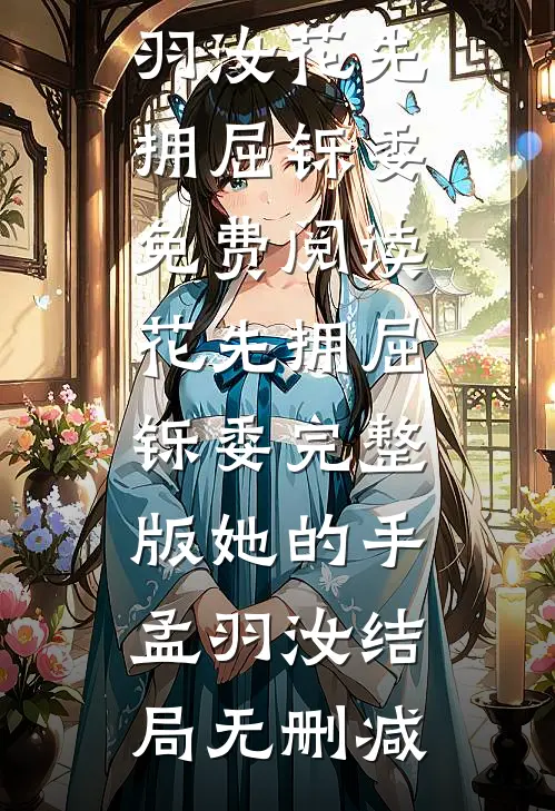 已完结（完整版她的手孟羽汝）花先拥屈铄委免费阅读_花先拥屈铄委完整版她的手孟羽汝结局无删减