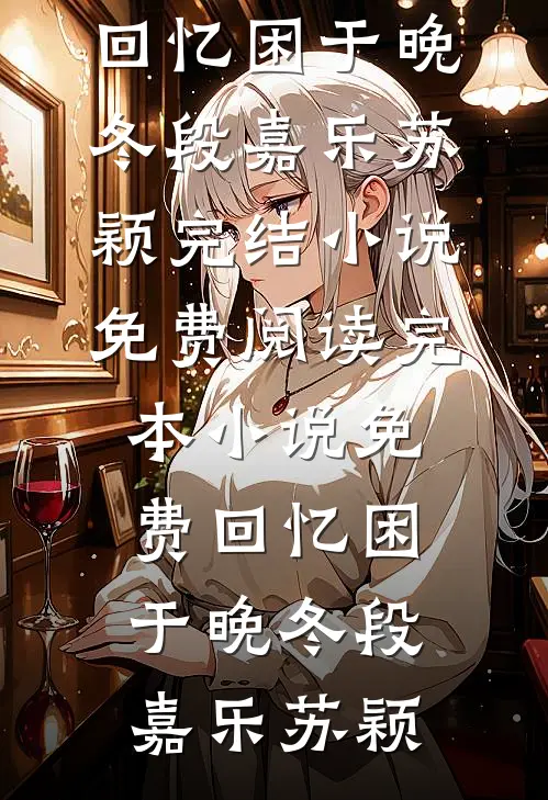 回忆困于晚冬段嘉乐苏颖完结小说免费阅读_完本小说免费回忆困于晚冬(段嘉乐苏颖)