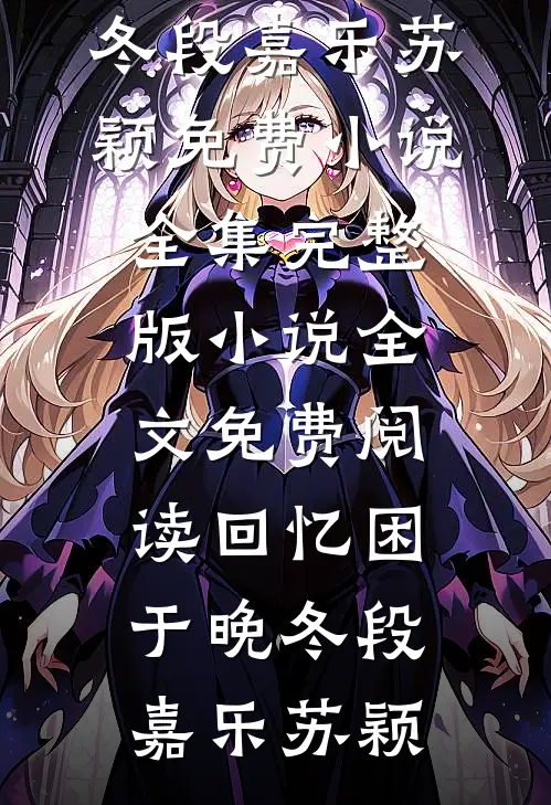 回忆困于晚冬(段嘉乐苏颖)免费小说全集_完整版小说全文免费阅读回忆困于晚冬段嘉乐苏颖