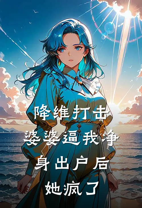 降维打击：婆婆逼我净身出户后，她疯了苏晴林峰最新小说推荐_最新好看小说降维打击：婆婆逼我净身出户后，她疯了苏晴林峰