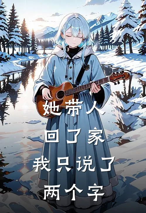 她带人回了家，我只说了两个字(我她)完结小说_小说完整版免费阅读她带人回了家，我只说了两个字我她