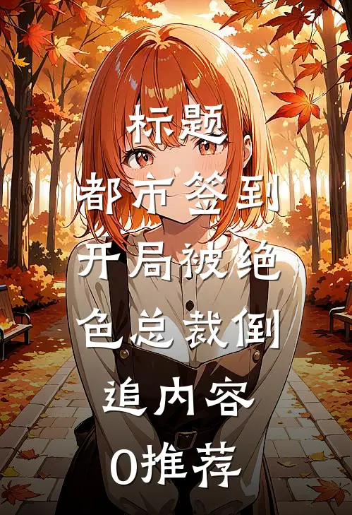 标题:都市签到：开局被绝色总裁倒追内容:0推荐(林风李静)全文在线阅读_(标题:都市签到：开局被绝色总裁倒追内容:0推荐)精彩小说