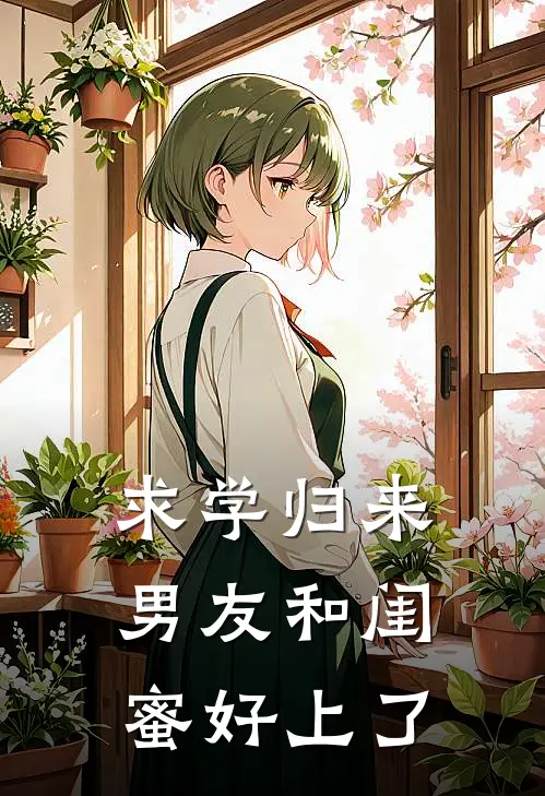 求学归来，男友和闺蜜好上了(南宫瑾端木晴)在线免费小说_完结小说免费阅读求学归来，男友和闺蜜好上了南宫瑾端木晴