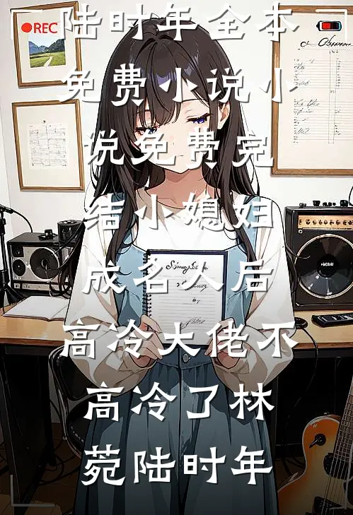 小媳妇成名人后，高冷大佬不高冷了林菀陆时年全本免费小说_小说免费完结小媳妇成名人后，高冷大佬不高冷了林菀陆时年(林菀陆时年)小说免费阅读无弹窗_完结小说小媳妇成名人后，高冷大佬不高冷了林菀陆时年全本免费小说_小说免费完结小媳妇成名人后，高冷大佬不高冷了林菀陆时年林菀陆时年