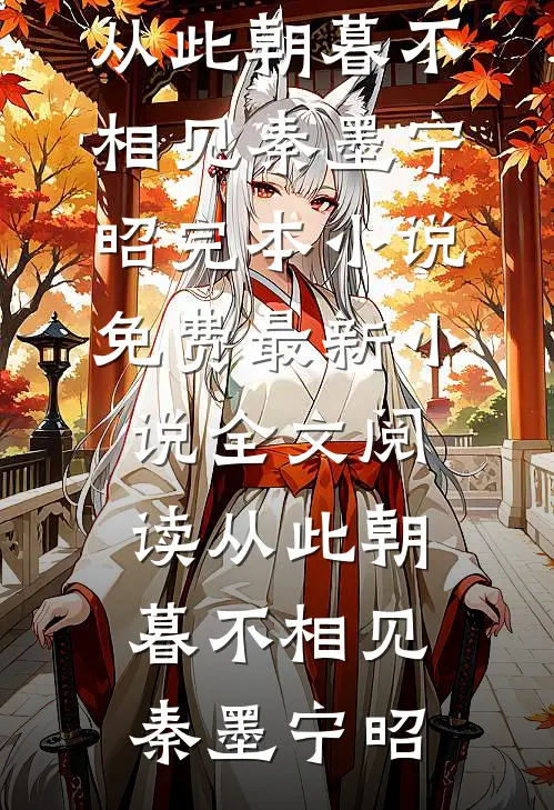 从此朝暮不相见秦墨宁昭完本小说免费_最新小说全文阅读从此朝暮不相见秦墨宁昭秦墨宁昭全本完结小说_最新章节列表从此朝暮不相见秦墨宁昭完本小说免费_最新小说全文阅读从此朝暮不相见秦墨宁昭(秦墨宁昭)