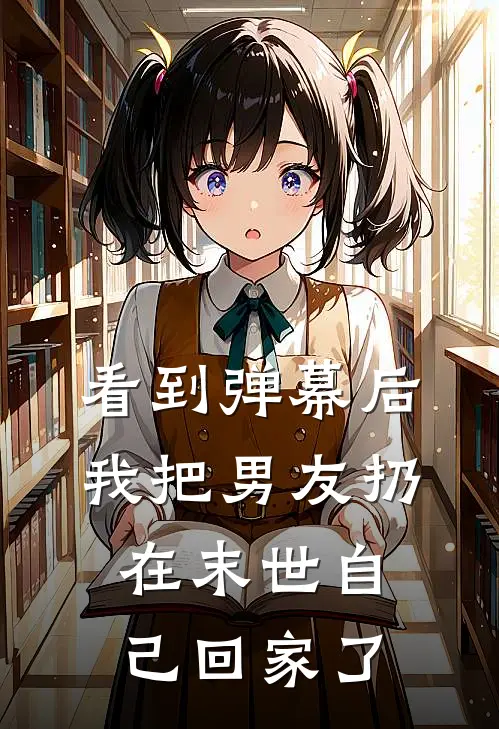 看到弹幕后，我把男友扔在末世自己回家了杨琴琴顾影安全集免费小说_免费小说完结看到弹幕后，我把男友扔在末世自己回家了(杨琴琴顾影安)