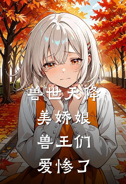 兽世天降美娇娘，兽王们爱惨了全文免费阅读无弹窗大结局_兽世天降美娇娘，兽王们爱惨了（叶玲珑苏倾诀）小说免费阅读大结局