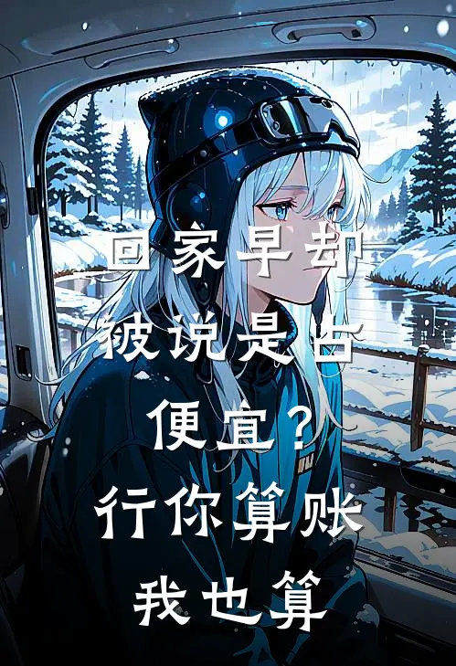 回家早却被说是占便宜？行，你算账我也算江夏陈南星完结版免费阅读_回家早却被说是占便宜？行，你算账我也算全章节免费在线阅读