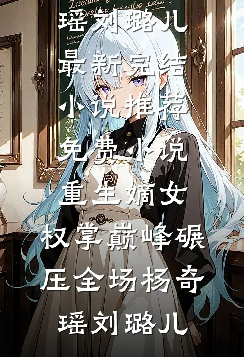 重生嫡女：权掌巅峰碾压全场(杨奇瑶刘璐儿)最新完结小说推荐_免费小说重生嫡女：权掌巅峰碾压全场(杨奇瑶刘璐儿)(杨奇瑶刘璐儿)小说推荐完本_全本免费小说重生嫡女：权掌巅峰碾压全场(杨奇瑶刘璐儿)最新完结小说推荐_免费小说重生嫡女：权掌巅峰碾压全场(杨奇瑶刘璐儿)杨奇瑶刘璐儿