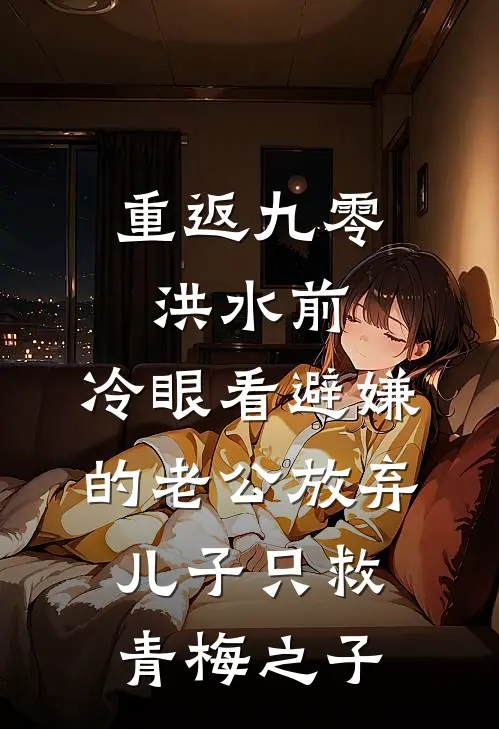 重返九零洪水前，冷眼看避嫌的老公放弃儿子只救青梅之子(老公青梅)最新热门小说_完结小说重返九零洪水前，冷眼看避嫌的老公放弃儿子只救青梅之子(老公青梅)