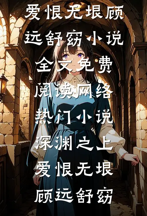 深渊之上，爱恨无垠顾远舒窈小说全文免费阅读_网络热门小说深渊之上，爱恨无垠顾远舒窈顾远舒窈完结好看小说_最新章节列表深渊之上，爱恨无垠顾远舒窈小说全文免费阅读_网络热门小说深渊之上，爱恨无垠顾远舒窈(顾远舒窈)