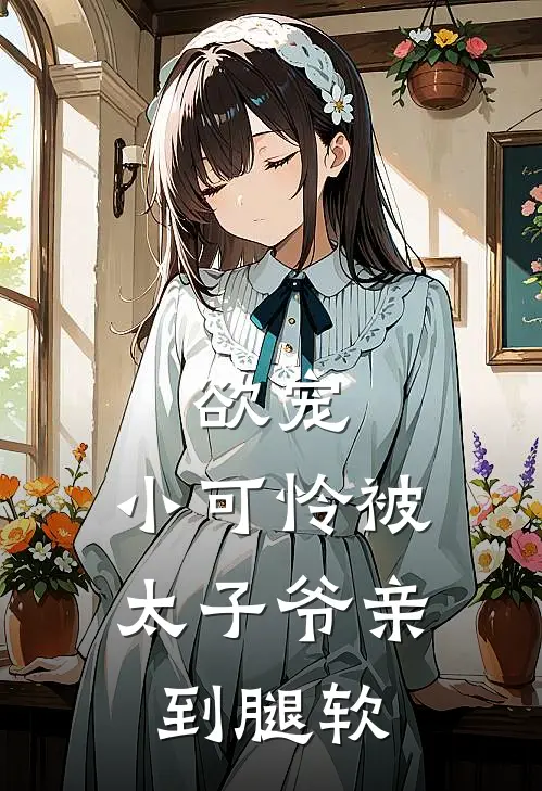 欲宠，小可怜被太子爷亲到腿软沈岁栀谭斯年完结版小说_完结版小说欲宠，小可怜被太子爷亲到腿软(沈岁栀谭斯年)