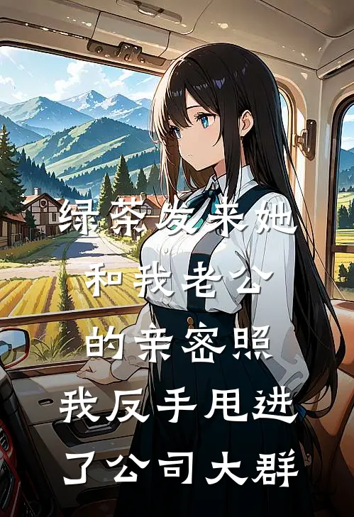 绿茶发来她和我老公的亲密照，我反手甩进了公司大群阮茗徐勇全本完结小说_最新章节列表绿茶发来她和我老公的亲密照，我反手甩进了公司大群(阮茗徐勇)