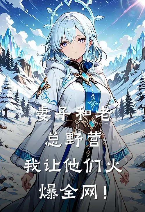 妻子和老总野营，我让他们火爆全网！周成沈诗兰最新好看小说_已完结小说妻子和老总野营，我让他们火爆全网！周成沈诗兰