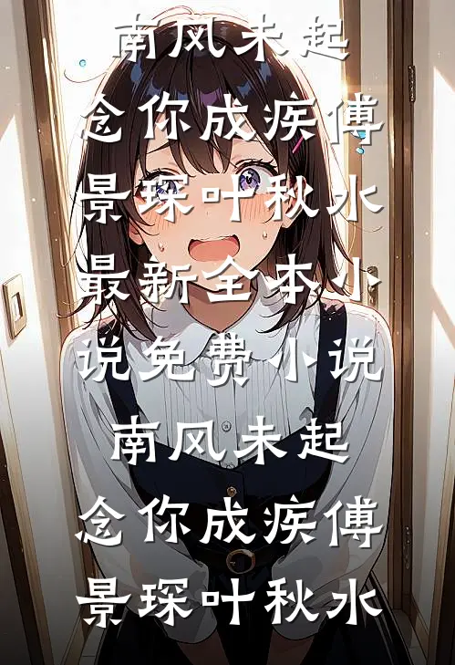 南风未起，念你成疾傅景琛叶秋水最新全本小说_免费小说南风未起，念你成疾(傅景琛叶秋水)傅景琛叶秋水完结好看小说_无弹窗全文免费阅读南风未起，念你成疾傅景琛叶秋水最新全本小说_免费小说南风未起，念你成疾(傅景琛叶秋水)(傅景琛叶秋水)