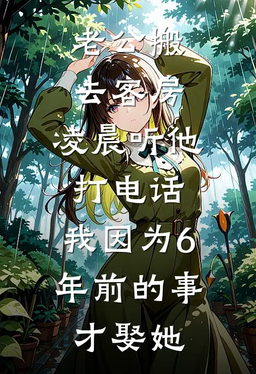 老公搬去客房，凌晨听他打电话：我因为6年前的事才娶她温念陆之珩完整免费小说_小说全文免费阅读老公搬去客房，凌晨听他打电话：我因为6年前的事才娶她温念陆之珩