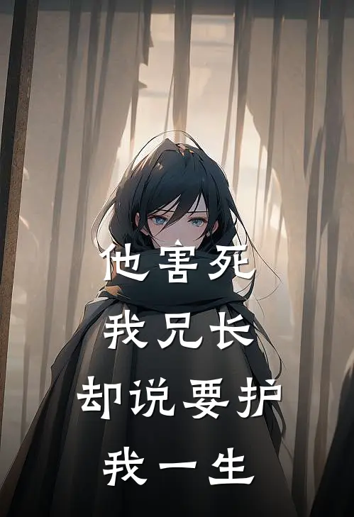 他害死我兄长，却说要护我一生(萧玦苏清)完结版小说_最新全本小说他害死我兄长，却说要护我一生萧玦苏清