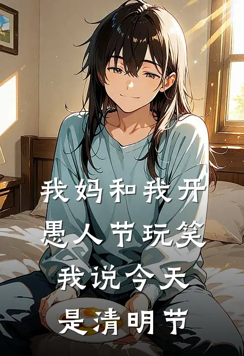 我妈和我开愚人节玩笑，我说今天是清明节抖音热门完本完结小说_热门小说排行榜我妈和我开愚人节玩笑，我说今天是清明节抖音热门