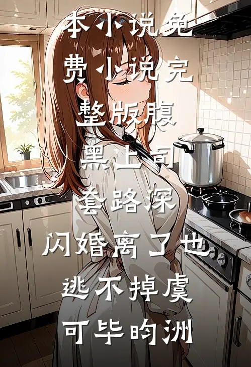 腹黑上司套路深，闪婚离了也逃不掉(虞可毕昀洲)热门完本小说_免费小说完整版腹黑上司套路深，闪婚离了也逃不掉虞可毕昀洲(虞可毕昀洲)最新小说_免费阅读完整版小说腹黑上司套路深，闪婚离了也逃不掉(虞可毕昀洲)热门完本小说_免费小说完整版腹黑上司套路深，闪婚离了也逃不掉虞可毕昀洲(虞可毕昀洲)