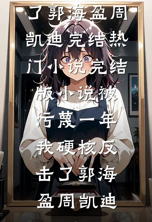 被污蔑一年，我硬核反击了(郭海盈周凯迪)完结热门小说_完结版小说被污蔑一年，我硬核反击了(郭海盈周凯迪)(郭海盈周凯迪)最新小说_免费阅读完整版小说被污蔑一年，我硬核反击了(郭海盈周凯迪)完结热门小说_完结版小说被污蔑一年，我硬核反击了(郭海盈周凯迪)(郭海盈周凯迪)