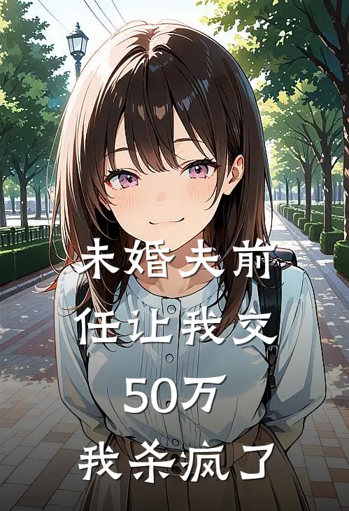沈秩阿秩(未婚夫前任让我交50万，我杀疯了)全本免费在线阅读_沈秩阿秩全集在线阅读
