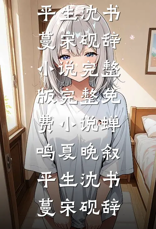 蝉鸣夏晚叙平生(沈书蔓宋砚辞)小说完整版_完整免费小说蝉鸣夏晚叙平生沈书蔓宋砚辞(沈书蔓宋砚辞)最新小说_免费阅读完整版小说蝉鸣夏晚叙平生(沈书蔓宋砚辞)小说完整版_完整免费小说蝉鸣夏晚叙平生沈书蔓宋砚辞(沈书蔓宋砚辞)