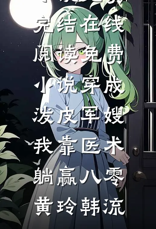 穿成泼皮军嫂，我靠医术躺赢八零(黄玲韩流)小说免费完结_在线阅读免费小说穿成泼皮军嫂，我靠医术躺赢八零(黄玲韩流)(黄玲韩流)最新小说_免费阅读完整版小说穿成泼皮军嫂，我靠医术躺赢八零(黄玲韩流)小说免费完结_在线阅读免费小说穿成泼皮军嫂，我靠医术躺赢八零(黄玲韩流)(黄玲韩流)