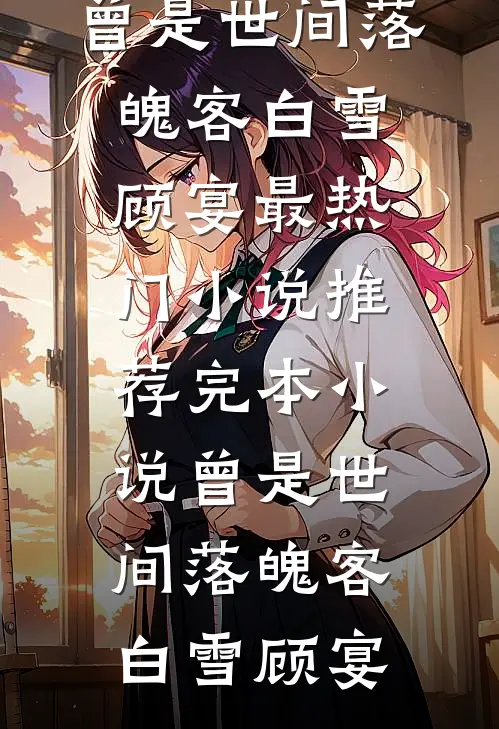 曾是世间落魄客白雪顾宴最热门小说_推荐完本小说曾是世间落魄客白雪顾宴(白雪顾宴)最新小说_免费阅读完整版小说曾是世间落魄客白雪顾宴最热门小说_推荐完本小说曾是世间落魄客白雪顾宴(白雪顾宴)