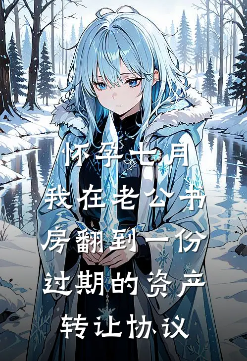 周知行沈星妍《怀孕七月，我在老公书房翻到一份过期的资产转让协议》完结版免费阅读_周知行沈星妍热门小说