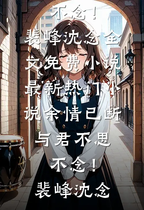 余情已断，与君不思不念！(裴峰沈念)全文免费小说_最新热门小说余情已断，与君不思不念！(裴峰沈念)(裴峰沈念)最新小说_免费阅读完整版小说余情已断，与君不思不念！(裴峰沈念)全文免费小说_最新热门小说余情已断，与君不思不念！(裴峰沈念)(裴峰沈念)