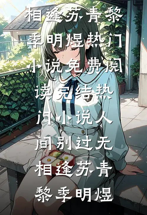 人间别过无相逢苏青黎季明煜热门小说免费阅读_完结热门小说人间别过无相逢苏青黎季明煜(苏青黎季明煜)最新小说_免费阅读完整版小说人间别过无相逢苏青黎季明煜热门小说免费阅读_完结热门小说人间别过无相逢苏青黎季明煜(苏青黎季明煜)