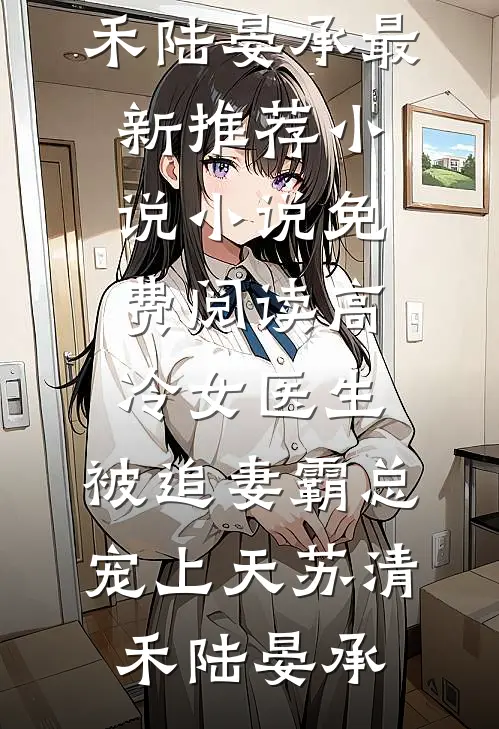 高冷女医生，被追妻霸总宠上天(苏清禾陆晏承)最新推荐小说_小说免费阅读高冷女医生，被追妻霸总宠上天(苏清禾陆晏承)(苏清禾陆晏承)最新小说_免费阅读完整版小说高冷女医生，被追妻霸总宠上天(苏清禾陆晏承)最新推荐小说_小说免费阅读高冷女医生，被追妻霸总宠上天(苏清禾陆晏承)(苏清禾陆晏承)