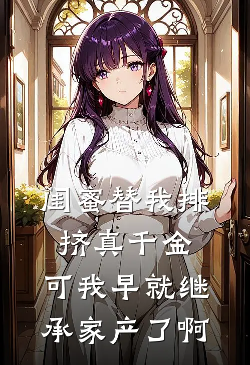 闺蜜替我排挤真千金，可我早就继承家产了啊(夏夏闺蜜)最新免费小说_完本小说免费阅读闺蜜替我排挤真千金，可我早就继承家产了啊夏夏闺蜜