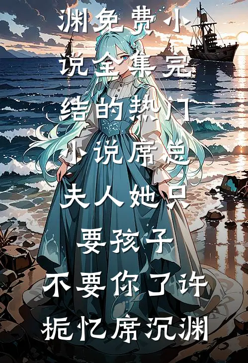 席总，夫人她只要孩子，不要你了(许栀忆席沉渊)免费小说全集_完结的热门小说席总，夫人她只要孩子，不要你了(许栀忆席沉渊)(许栀忆席沉渊)最新小说_免费阅读完整版小说席总，夫人她只要孩子，不要你了(许栀忆席沉渊)免费小说全集_完结的热门小说席总，夫人她只要孩子，不要你了(许栀忆席沉渊)(许栀忆席沉渊)