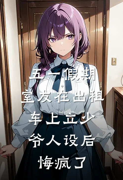 夏明林轩（五一假期，室友在出租车上立少爷人设后，悔疯了）免费阅读无弹窗_五一假期，室友在出租车上立少爷人设后，悔疯了夏明林轩全文免费阅读无弹窗大结局