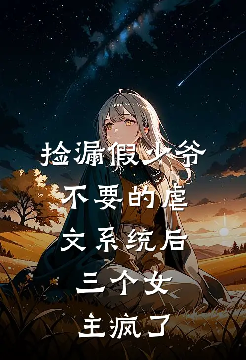 捡漏假少爷不要的虐文系统后，三个女主疯了(穿书者柒念雨)全本免费小说_阅读免费小说捡漏假少爷不要的虐文系统后，三个女主疯了穿书者柒念雨