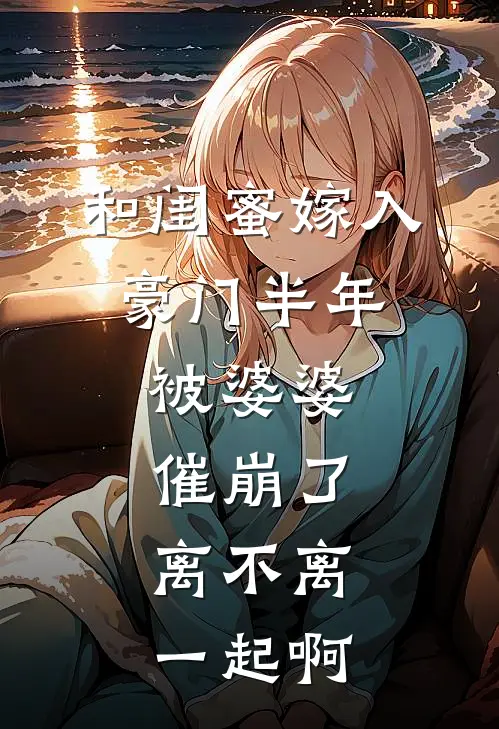 和闺蜜嫁入豪门半年，被婆婆催崩了：离不离，一起啊(顾景衡顾景深)在线免费小说_完结小说免费阅读和闺蜜嫁入豪门半年，被婆婆催崩了：离不离，一起啊顾景衡顾景深