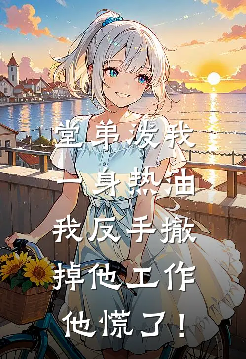 堂弟泼我一身热油，我反手撤掉他工作，他慌了！(姜振海孙小红)小说推荐完本_全本免费小说堂弟泼我一身热油，我反手撤掉他工作，他慌了！姜振海孙小红