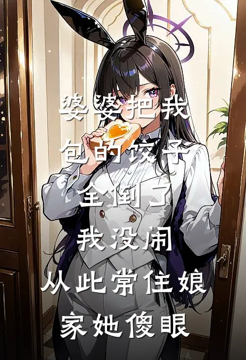 婆婆把我包的饺子全倒了，我没闹，从此常住娘家她傻眼(张翠花苏芸)全本免费小说_最新章节列表婆婆把我包的饺子全倒了，我没闹，从此常住娘家她傻眼(张翠花苏芸)