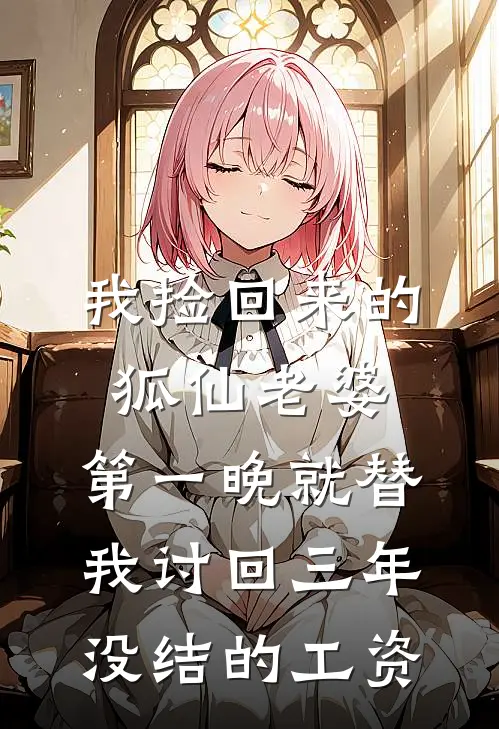 我捡回来的狐仙老婆，第一晚就替我讨回三年没结的工资狐仙马德旺热门完结小说_最新章节列表我捡回来的狐仙老婆，第一晚就替我讨回三年没结的工资(狐仙马德旺)