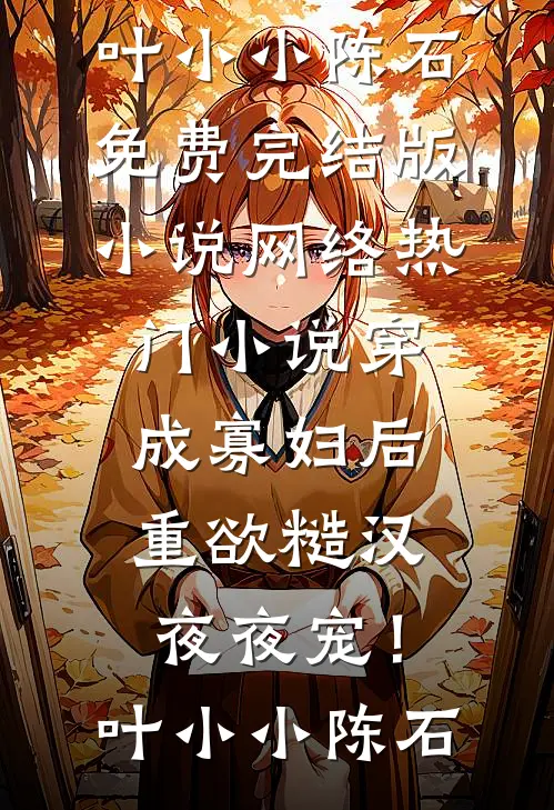 穿成寡妇后，重欲糙汉夜夜宠！(叶小小陈石)免费完结版小说_网络热门小说穿成寡妇后，重欲糙汉夜夜宠！叶小小陈石(叶小小陈石)最新小说_免费阅读完整版小说穿成寡妇后，重欲糙汉夜夜宠！(叶小小陈石)免费完结版小说_网络热门小说穿成寡妇后，重欲糙汉夜夜宠！叶小小陈石(叶小小陈石)