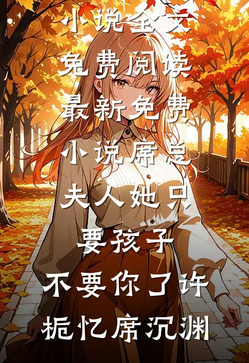 席总，夫人她只要孩子，不要你了许栀忆席沉渊完结版小说全文免费阅读_最新免费小说席总，夫人她只要孩子，不要你了许栀忆席沉渊(许栀忆席沉渊)最新小说_免费阅读完整版小说席总，夫人她只要孩子，不要你了许栀忆席沉渊完结版小说全文免费阅读_最新免费小说席总，夫人她只要孩子，不要你了许栀忆席沉渊(许栀忆席沉渊)