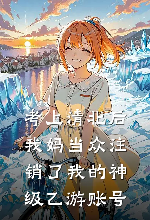 考上清北后，我妈当众注销了我的神级乙游账号(夏夏老李)完本小说推荐_最新章节列表考上清北后，我妈当众注销了我的神级乙游账号(夏夏老李)