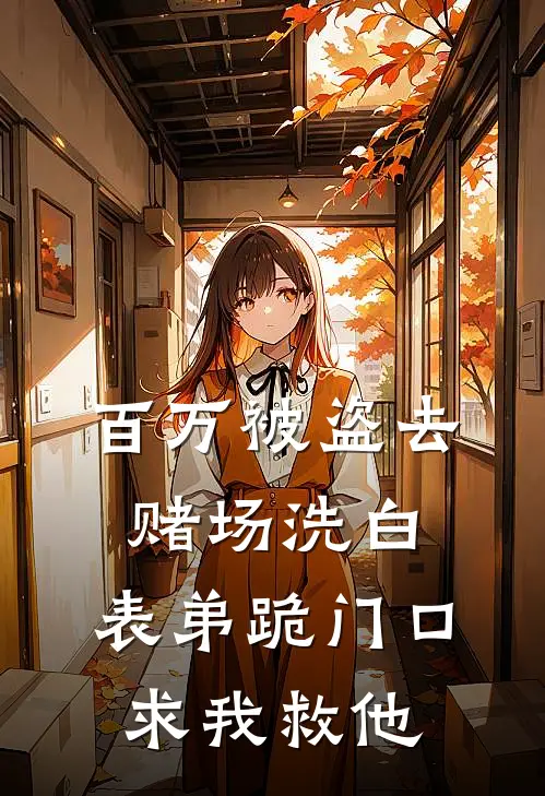 百万被盗去赌场洗白，表弟跪门口求我救他百万表弟免费小说阅读_免费小说大全百万被盗去赌场洗白，表弟跪门口求我救他(百万表弟)