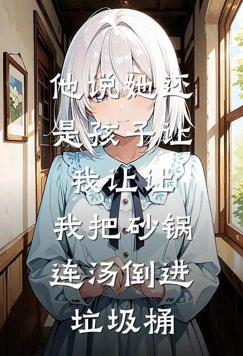 他说她还是孩子让我让让，我把砂锅连汤倒进垃圾桶(思琪何砚舟)网络热门小说_最新小说他说她还是孩子让我让让，我把砂锅连汤倒进垃圾桶(思琪何砚舟)