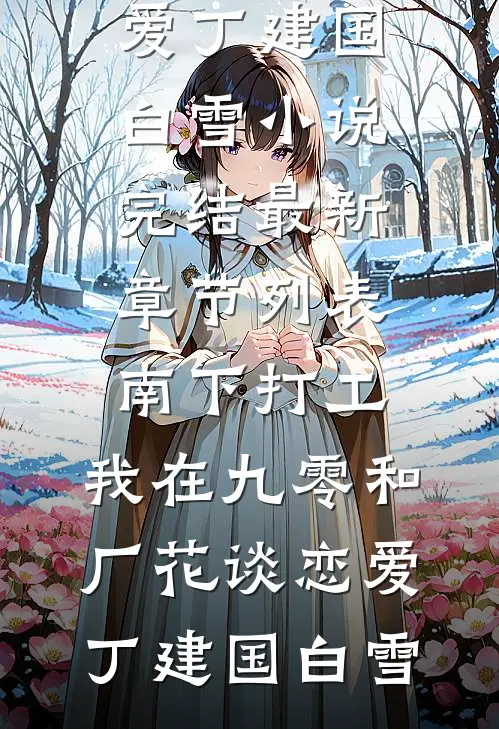 南下打工，我在九零和厂花谈恋爱丁建国白雪小说完结_最新章节列表南下打工，我在九零和厂花谈恋爱(丁建国白雪)(丁建国白雪)最新小说_免费阅读完整版小说南下打工，我在九零和厂花谈恋爱丁建国白雪小说完结_最新章节列表南下打工，我在九零和厂花谈恋爱(丁建国白雪)(丁建国白雪)