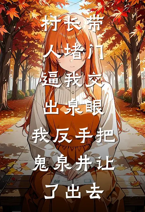 村长带人堵门，逼我交出泉眼，我反手把鬼泉井让了出去方晴周队长小说完整版免费阅读_热门小说排行榜村长带人堵门，逼我交出泉眼，我反手把鬼泉井让了出去(方晴周队长)