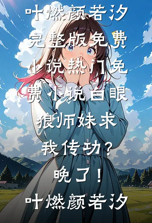 白眼狼师妹求我传功？晚了！叶燃颜若汐完整版免费小说_热门免费小说白眼狼师妹求我传功？晚了！(叶燃颜若汐)(叶燃颜若汐)最新小说_免费阅读完整版小说白眼狼师妹求我传功？晚了！叶燃颜若汐完整版免费小说_热门免费小说白眼狼师妹求我传功？晚了！(叶燃颜若汐)(叶燃颜若汐)