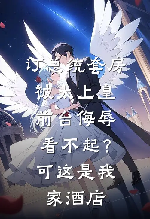 订总统套房被“太上皇”前台侮辱看不起？可这是我家酒店(徐辰陈真)免费阅读_无弹窗全文免费阅读订总统套房被“太上皇”前台侮辱看不起？可这是我家酒店徐辰陈真