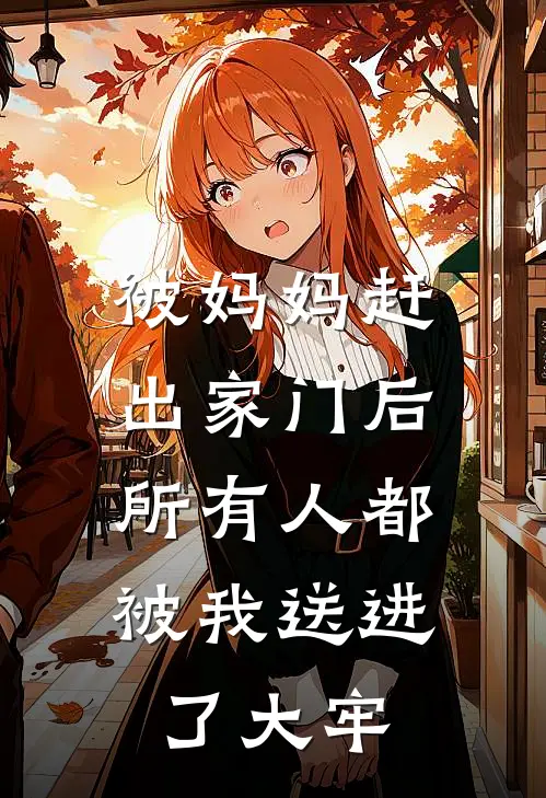 被妈妈赶出家门后，所有人都被我送进了大牢(抖音热门)小说免费阅读无弹窗_完结小说被妈妈赶出家门后，所有人都被我送进了大牢抖音热门